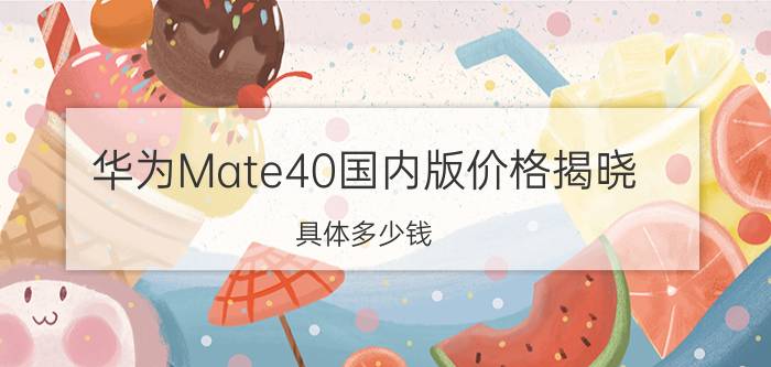 华为Mate40国内版价格揭晓 具体多少钱